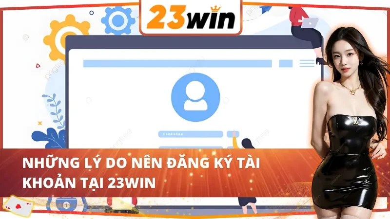 Cách Đăng Ký Tài Khoản 23Win Đơn Giản Và Nhanh Chóng 2 Những lý do nên áp dụng cách đăng ký tài khoản 23Win