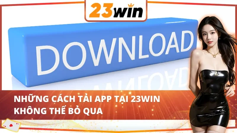 Cách Tải App 23Win Dễ Dàng Và Nhanh Chóng Năm 2025 4 Những cách tải app 23Win không thể bỏ qua