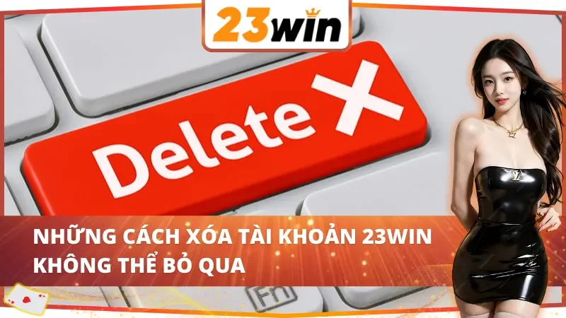 Cách Xóa Tài Khoản 23Win Đơn Giản Và Nhanh Chóng Năm 2025 4 Những cách xóa tài khoản 23Win đầy hấp dẫn không thể bỏ qua