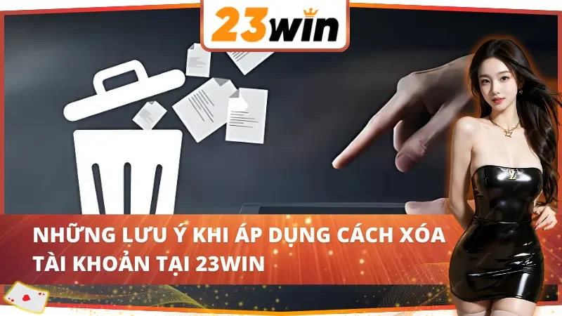 Cách Xóa Tài Khoản 23Win Đơn Giản Và Nhanh Chóng Năm 2025 6 Những lưu ý khi áp dụng cách xóa tài khoản 23Win